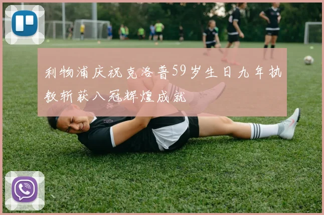 利物浦庆祝克洛普59岁生日九年执教斩获八冠辉煌成就