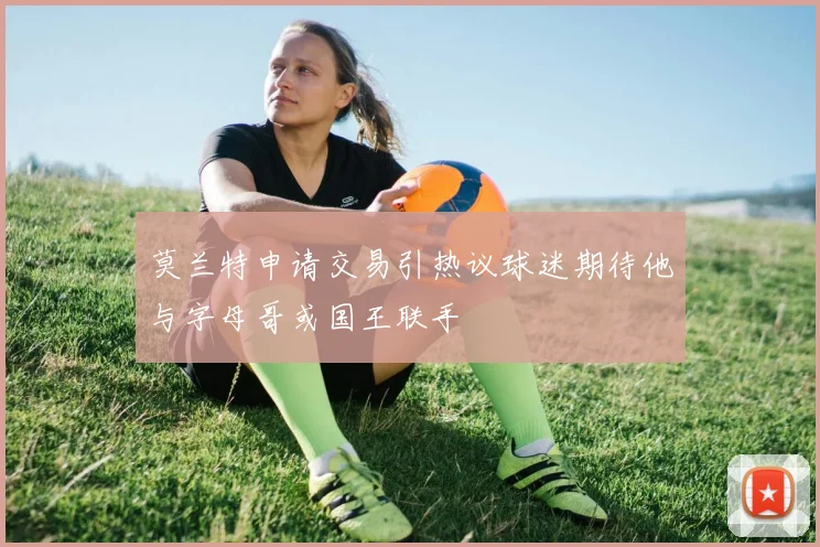 莫兰特申请交易引热议球迷期待他与字母哥或国王联手