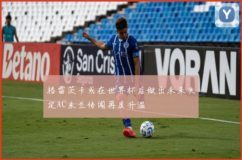 格雷茨卡或在世界杯后做出未来决定AC米兰传闻再度升温