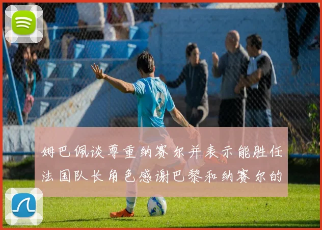 姆巴佩谈尊重纳赛尔并表示能胜任法国队长角色感谢巴黎和纳赛尔的支持