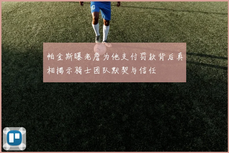 帕金斯曝老詹为他支付罚款背后真相揭示骑士团队默契与信任
