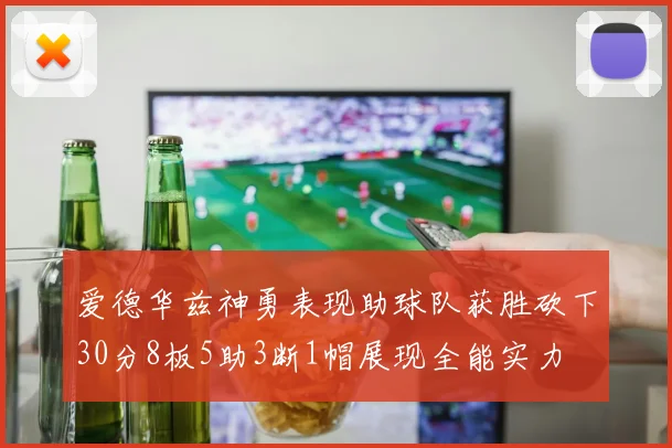 爱德华兹神勇表现助球队获胜砍下30分8板5助3断1帽展现全能实力