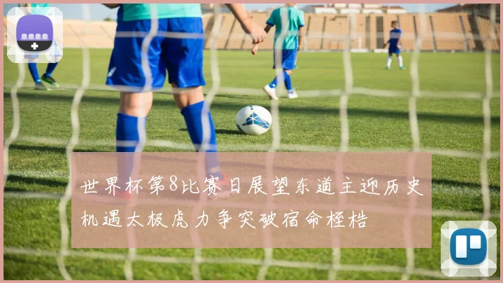 世界杯第8比赛日展望东道主迎历史机遇太极虎力争突破宿命桎梏