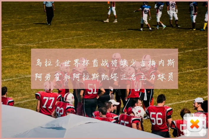 乌拉圭世界杯首战将缺少吉梅内斯阿劳霍和阿拉斯凯塔三名主力球员