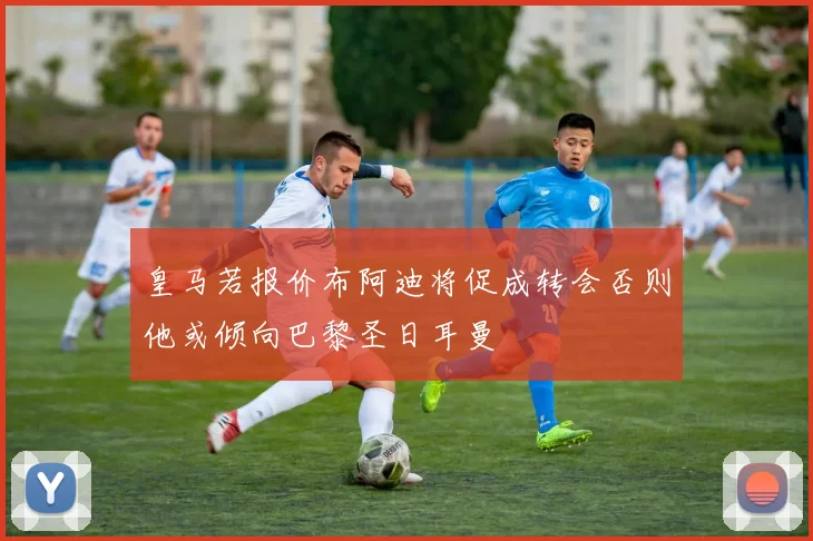 皇马若报价布阿迪将促成转会否则他或倾向巴黎圣日耳曼