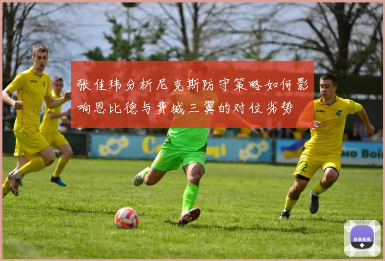 张佳玮分析尼克斯防守策略如何影响恩比德与费城三翼的对位劣势