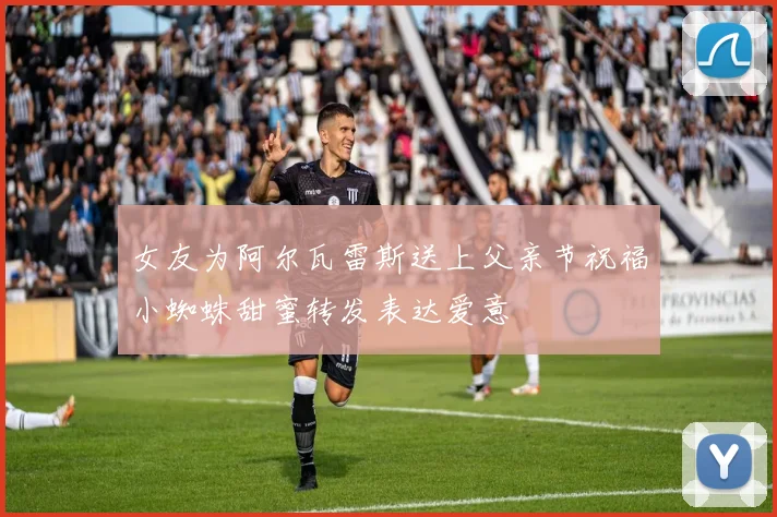 女友为阿尔瓦雷斯送上父亲节祝福小蜘蛛甜蜜转发表达爱意