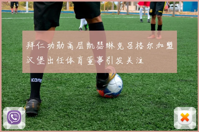 拜仁功勋高层凯瑟琳克吕格尔加盟汉堡出任体育董事引发关注