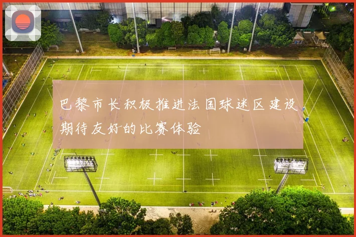 巴黎市长积极推进法国球迷区建设期待友好的比赛体验