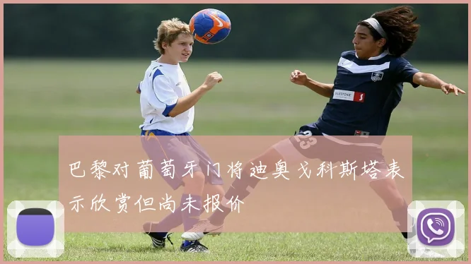 巴黎对葡萄牙门将迪奥戈科斯塔表示欣赏但尚未报价