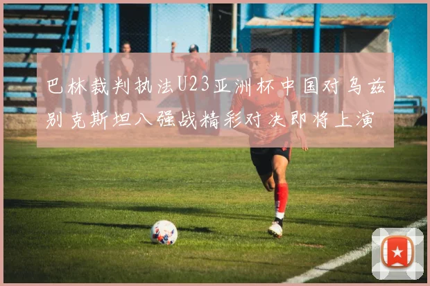 巴林裁判执法U23亚洲杯中国对乌兹别克斯坦八强战精彩对决即将上演
