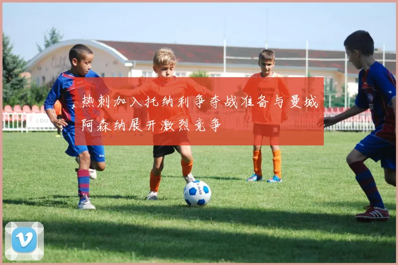 热刺加入托纳利争夺战准备与曼城阿森纳展开激烈竞争