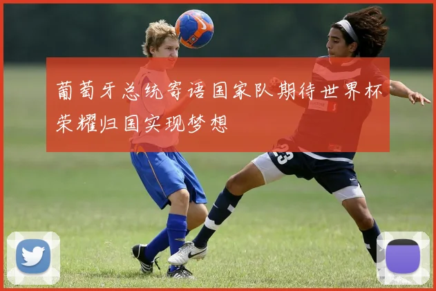 葡萄牙总统寄语国家队期待世界杯荣耀归国实现梦想