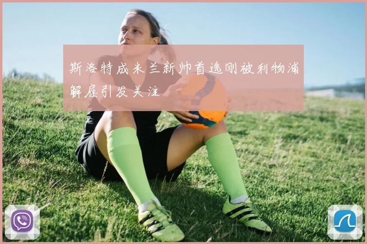 斯洛特成米兰新帅首选刚被利物浦解雇引发关注