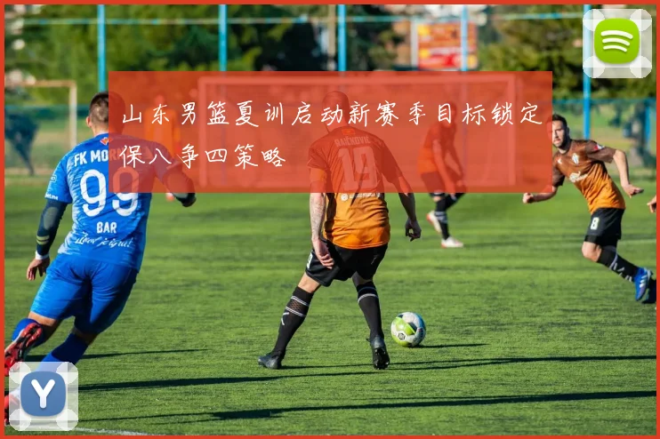 山东男篮夏训启动新赛季目标锁定保八争四策略