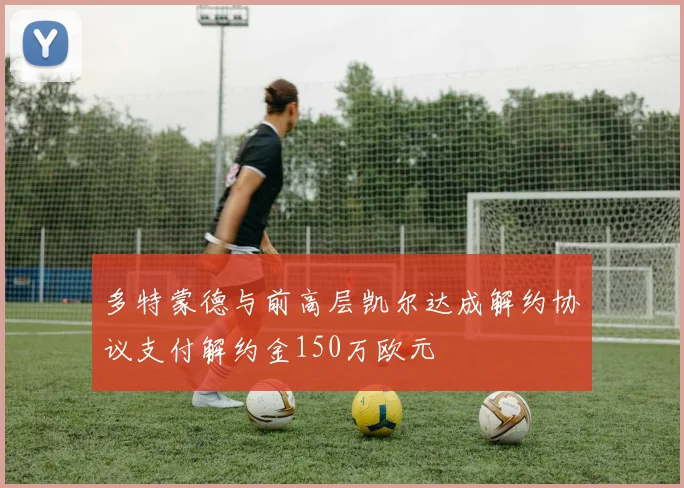 多特蒙德与前高层凯尔达成解约协议支付解约金150万欧元