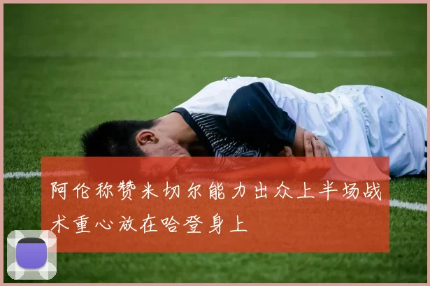 阿伦称赞米切尔能力出众上半场战术重心放在哈登身上