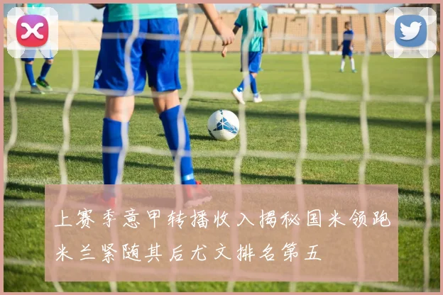 上赛季意甲转播收入揭秘国米领跑米兰紧随其后尤文排名第五