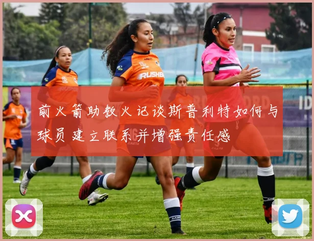前火箭助教火记谈斯普利特如何与球员建立联系并增强责任感