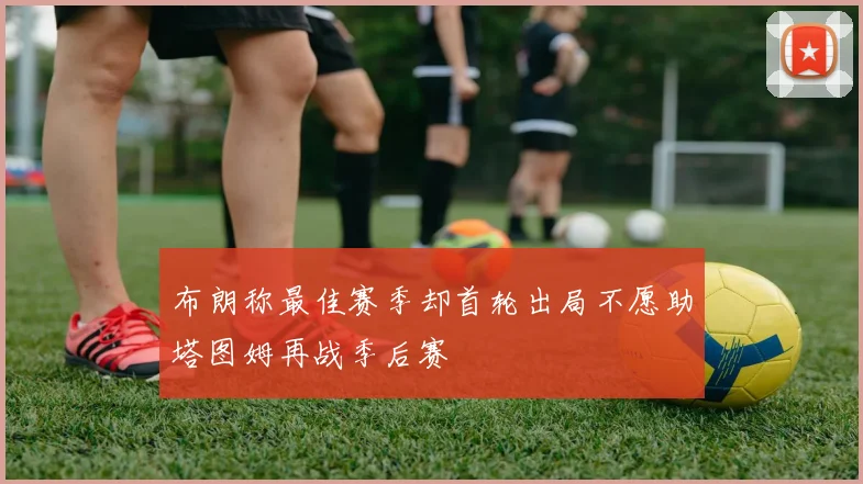 布朗称最佳赛季却首轮出局不愿助塔图姆再战季后赛