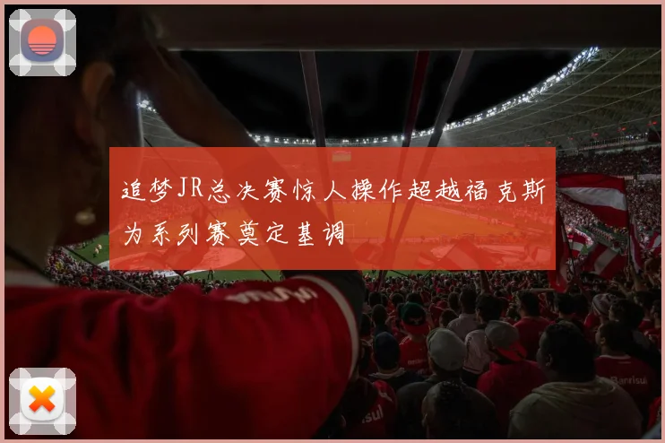 追梦JR总决赛惊人操作超越福克斯为系列赛奠定基调