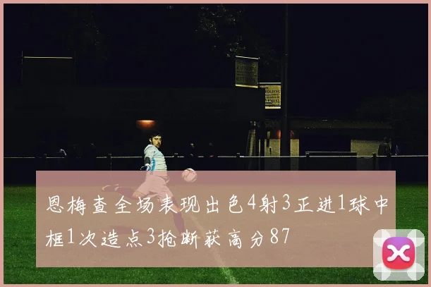 恩梅查全场表现出色4射3正进1球中框1次造点3抢断获高分87