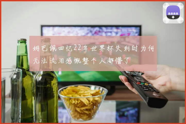 姆巴佩回忆22年世界杯失利时为何无法流泪感慨整个人都懵了
