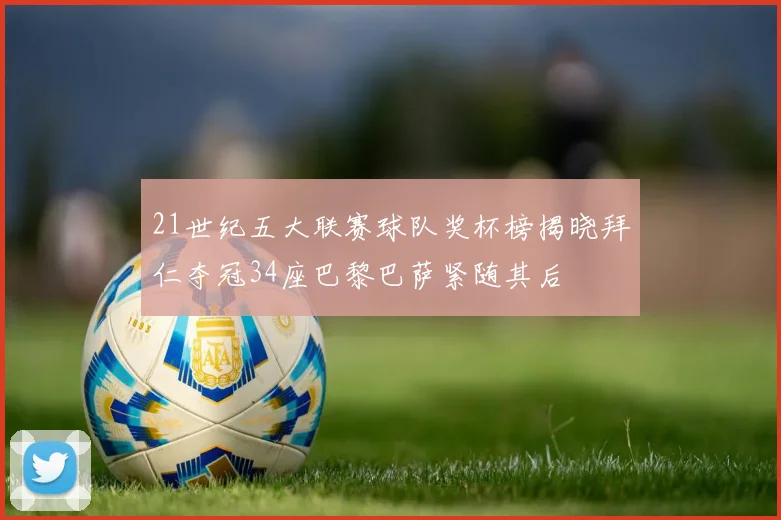 21世纪五大联赛球队奖杯榜揭晓拜仁夺冠34座巴黎巴萨紧随其后
