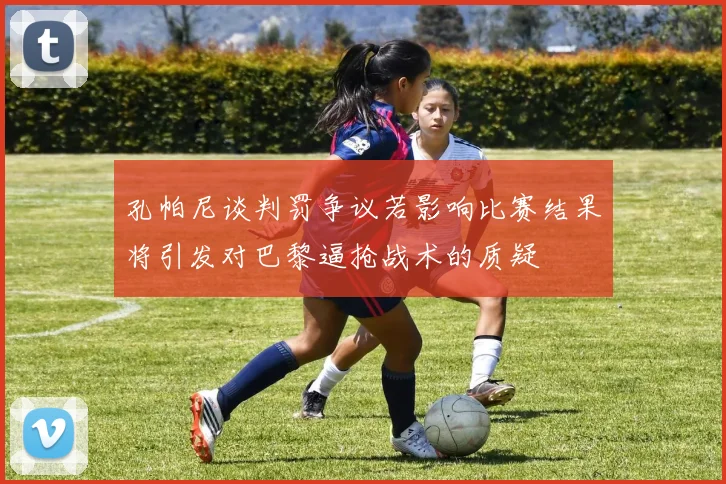 孔帕尼谈判罚争议若影响比赛结果将引发对巴黎逼抢战术的质疑
