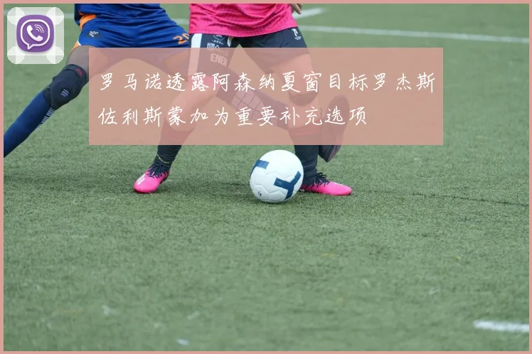 罗马诺透露阿森纳夏窗目标罗杰斯佐利斯蒙加为重要补充选项