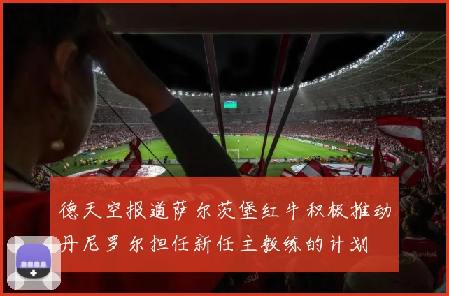 德天空报道萨尔茨堡红牛积极推动丹尼罗尔担任新任主教练的计划