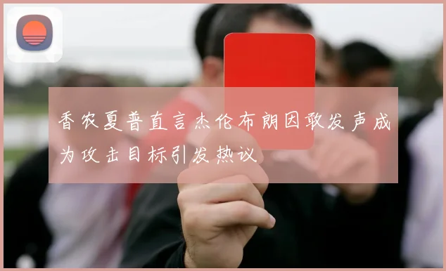 香农夏普直言杰伦布朗因敢发声成为攻击目标引发热议