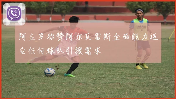 阿圭罗称赞阿尔瓦雷斯全面能力适合任何球队引援需求