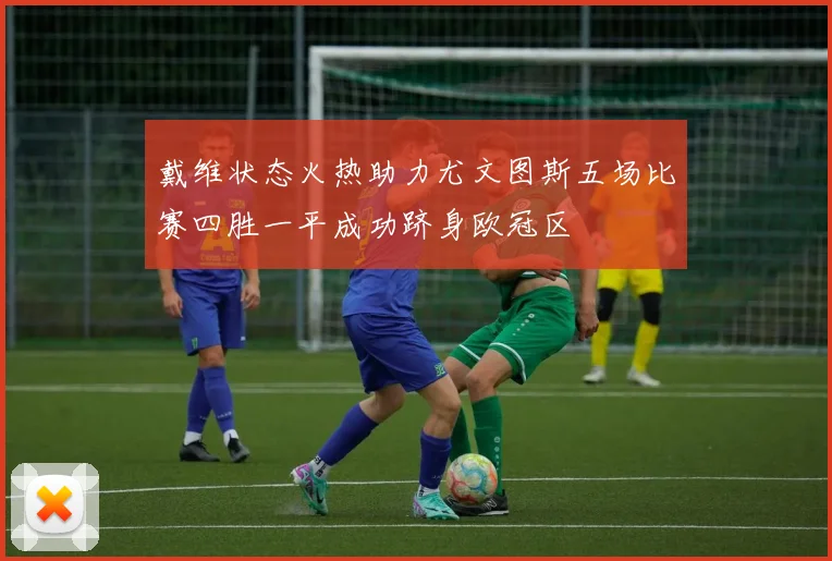 戴维状态火热助力尤文图斯五场比赛四胜一平成功跻身欧冠区