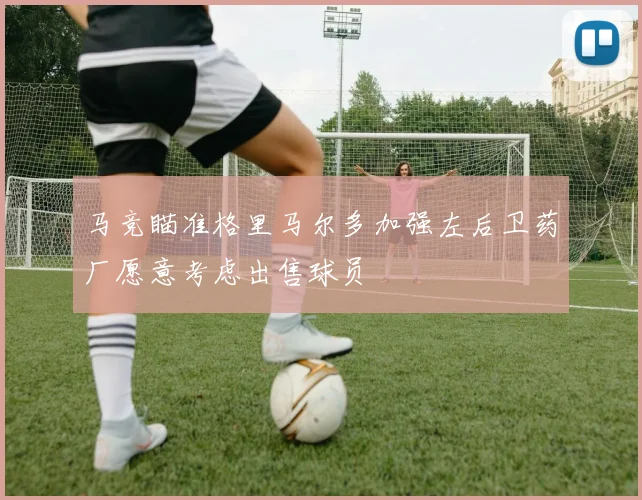 马竞瞄准格里马尔多加强左后卫药厂愿意考虑出售球员