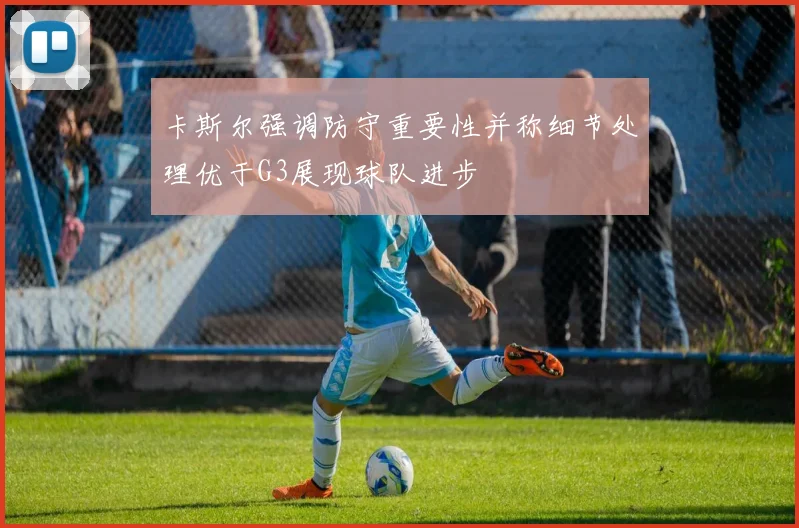 卡斯尔强调防守重要性并称细节处理优于G3展现球队进步