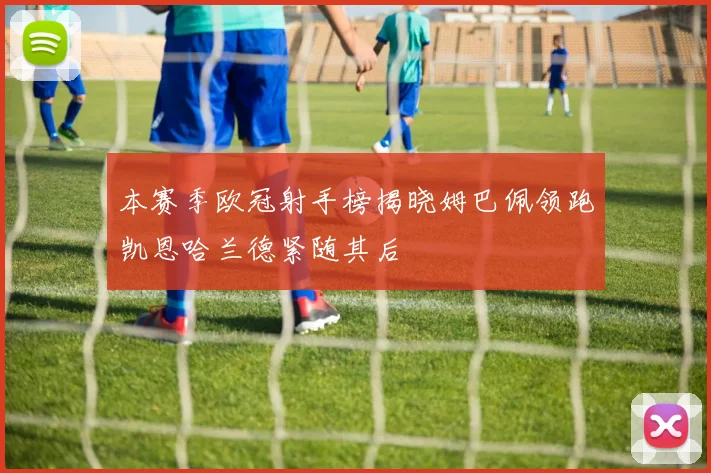 本赛季欧冠射手榜揭晓姆巴佩领跑凯恩哈兰德紧随其后