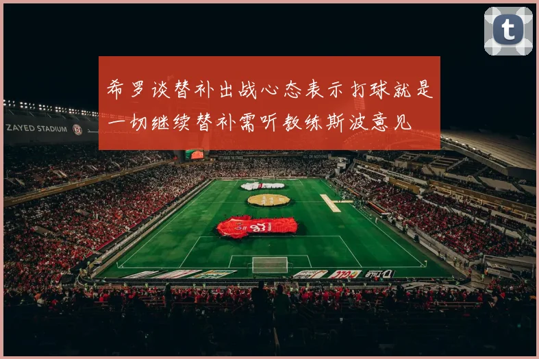 希罗谈替补出战心态表示打球就是一切继续替补需听教练斯波意见
