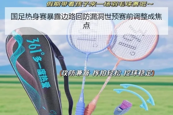 国足热身赛暴露边路回防漏洞世预赛前调整成焦点 - yaxin